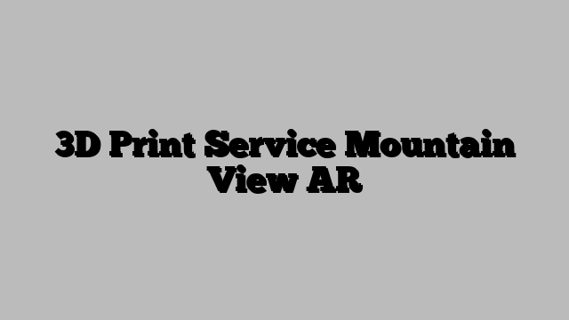3D Print Service Mountain View AR
