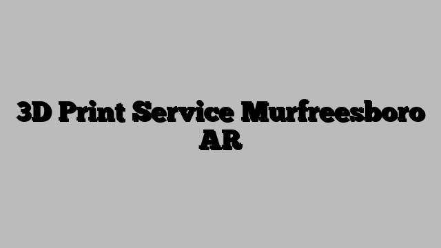 3D Print Service Murfreesboro AR