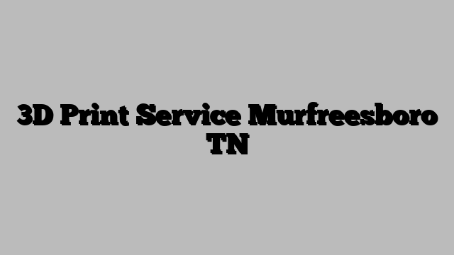 3D Print Service Murfreesboro TN