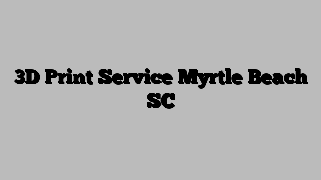 3D Print Service Myrtle Beach SC
