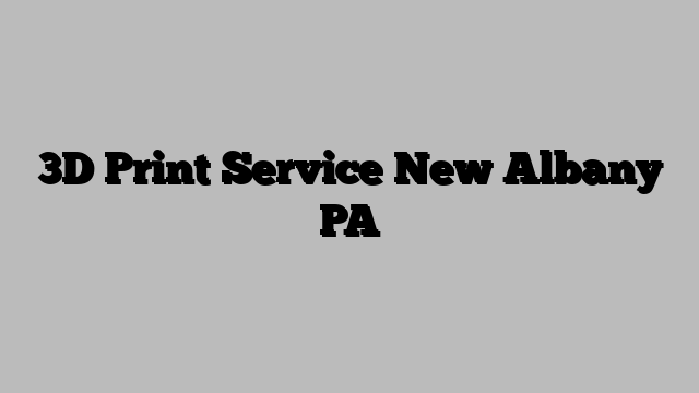 3D Print Service New Albany PA