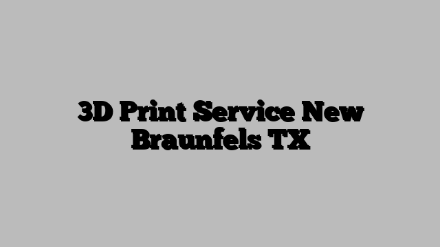 3D Print Service New Braunfels TX