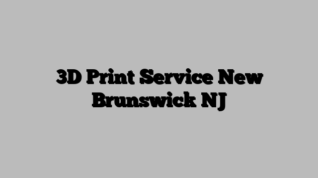 3D Print Service New Brunswick NJ