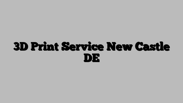 3D Print Service New Castle DE