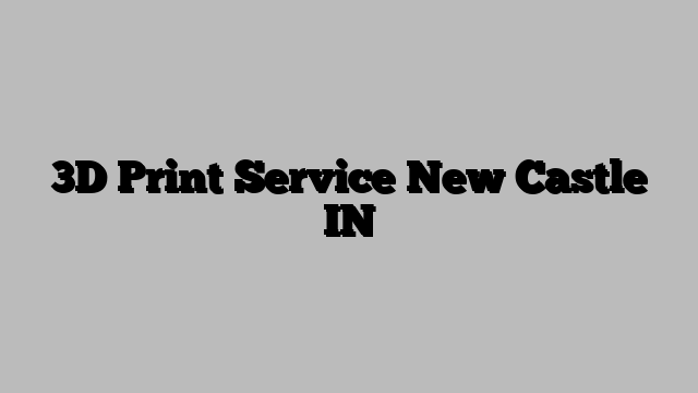3D Print Service New Castle IN