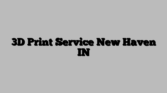 3D Print Service New Haven IN