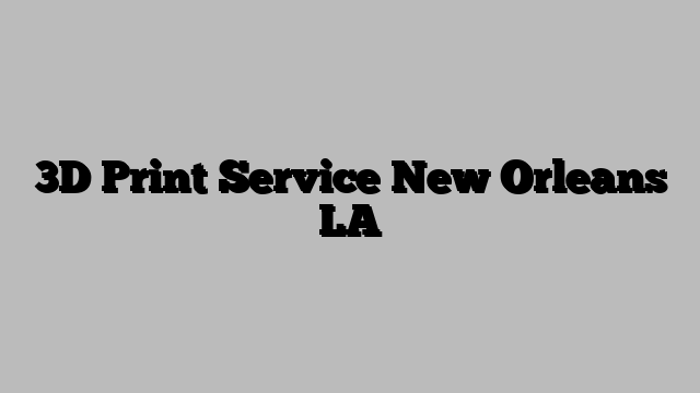 3D Print Service New Orleans LA