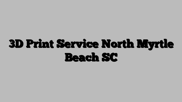 3D Print Service North Myrtle Beach SC
