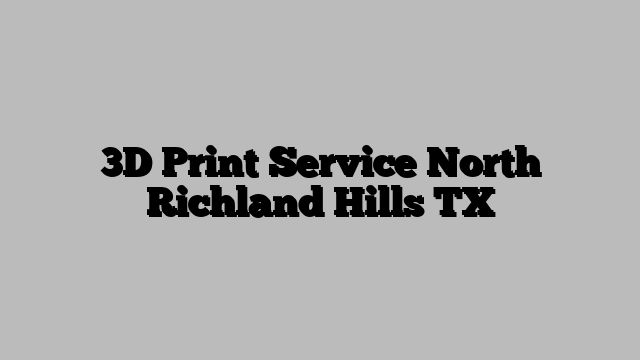 3D Print Service North Richland Hills TX