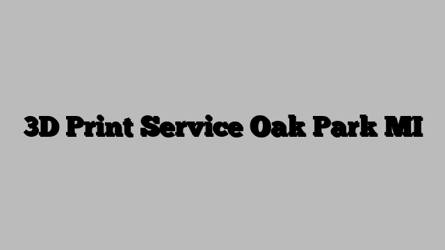 3D Print Service Oak Park MI