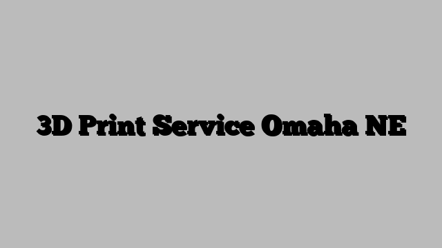 3D Print Service Omaha NE
