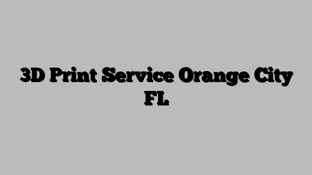 3D Print Service Orange City FL