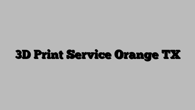 3D Print Service Orange TX