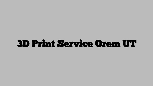 3D Print Service Orem UT