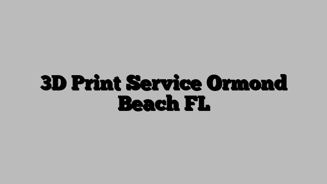 3D Print Service Ormond Beach FL