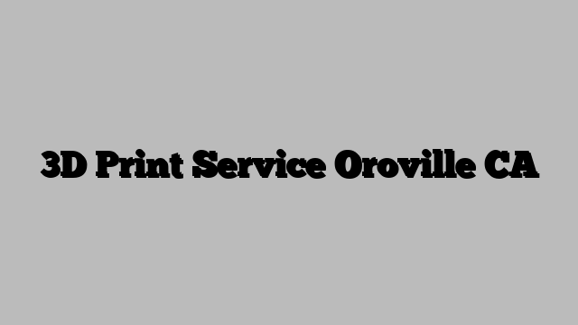 3D Print Service Oroville CA
