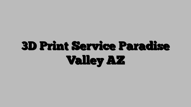 3D Print Service Paradise Valley AZ