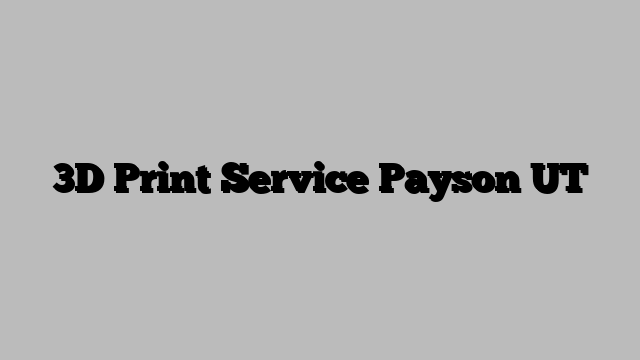 3D Print Service Payson UT