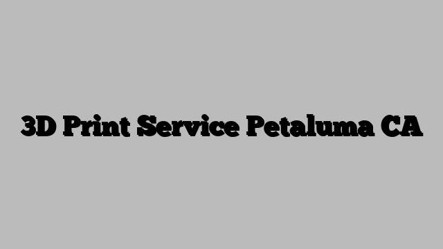 3D Print Service Petaluma CA