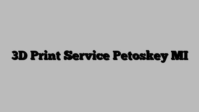 3D Print Service Petoskey MI