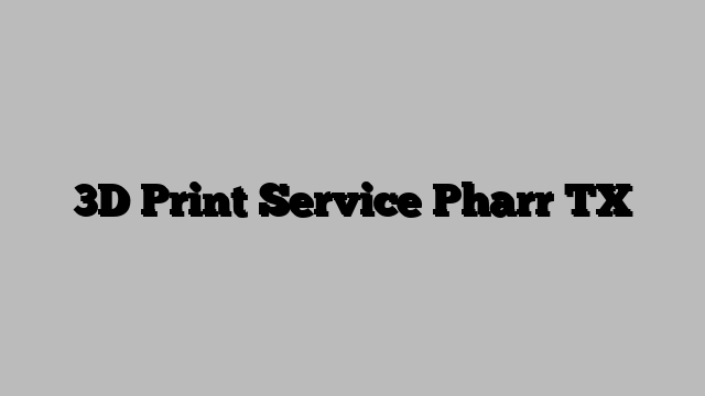 3D Print Service Pharr TX