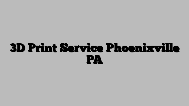 3D Print Service Phoenixville PA