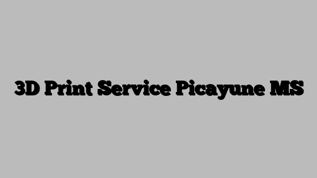 3D Print Service Picayune MS