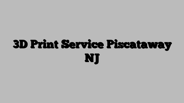 3D Print Service Piscataway NJ