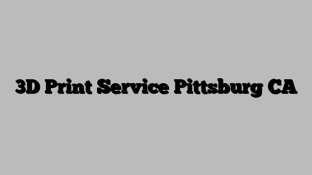 3D Print Service Pittsburg CA