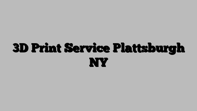 3D Print Service Plattsburgh NY