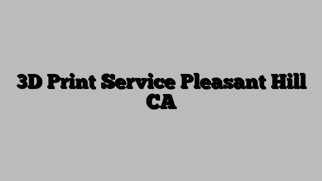 3D Print Service Pleasant Hill CA