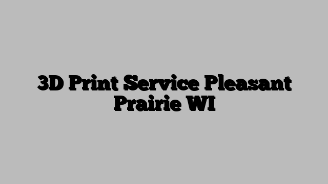 3D Print Service Pleasant Prairie WI