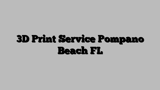 3D Print Service Pompano Beach FL