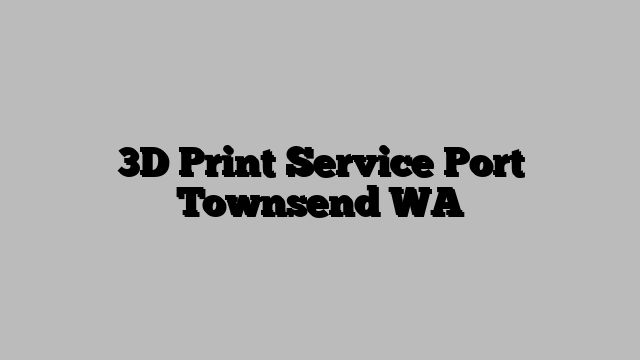3D Print Service Port Townsend WA