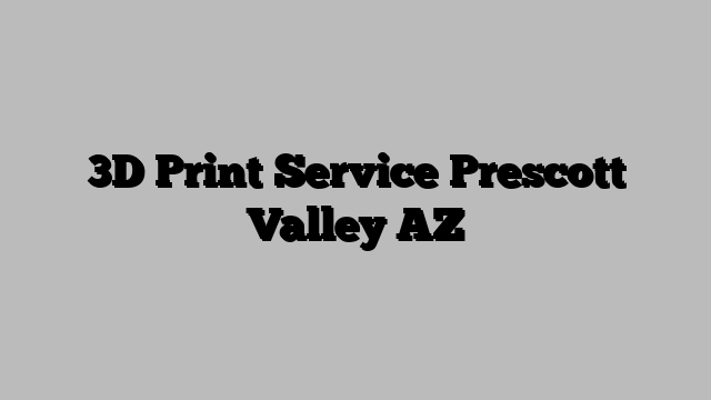 3D Print Service Prescott Valley AZ