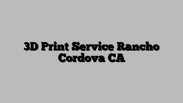 3D Print Service Rancho Cordova CA