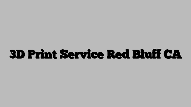 3D Print Service Red Bluff CA