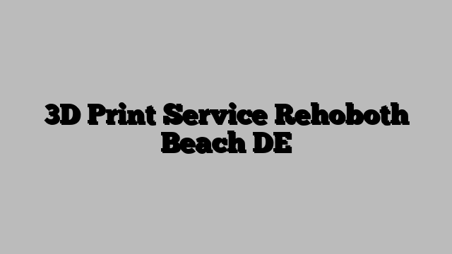 3D Print Service Rehoboth Beach DE