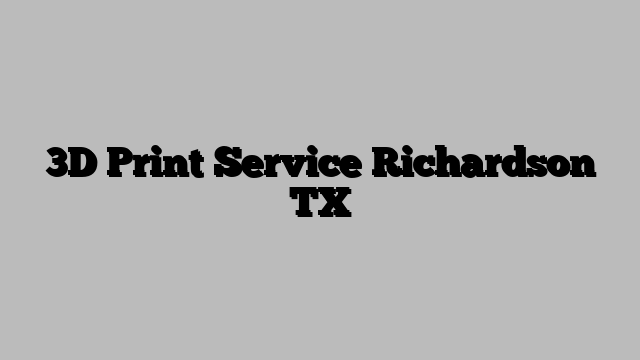 3D Print Service Richardson TX