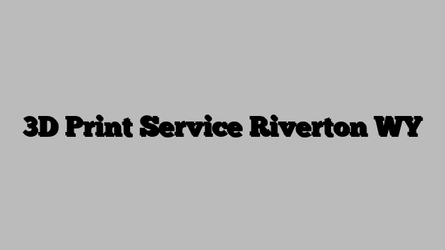3D Print Service Riverton WY