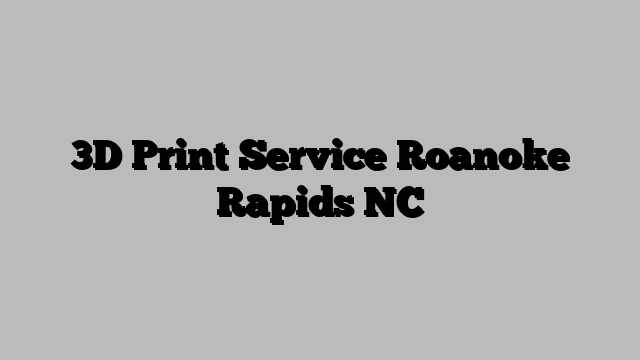 3D Print Service Roanoke Rapids NC