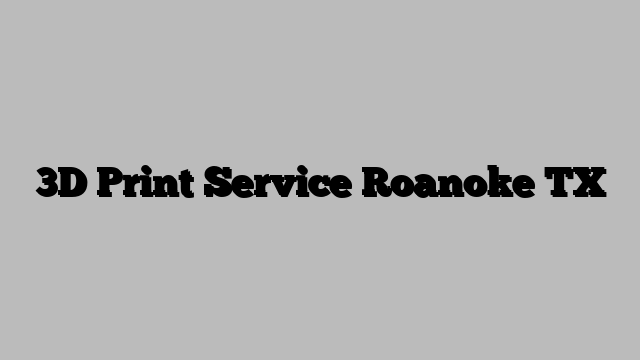 3D Print Service Roanoke TX