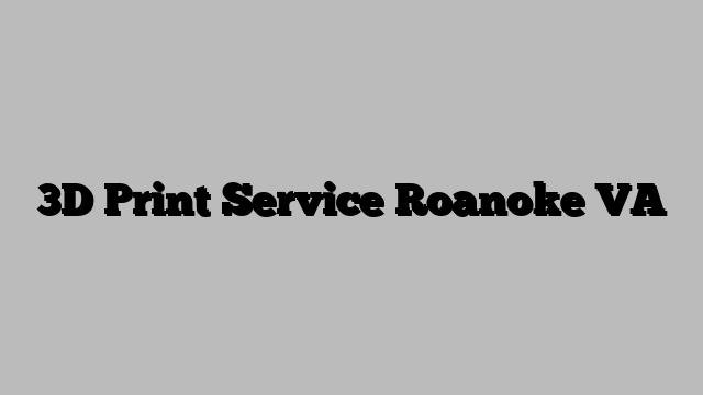 3D Print Service Roanoke VA