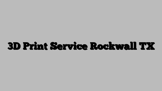 3D Print Service Rockwall TX