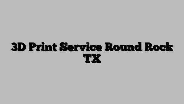3D Print Service Round Rock TX