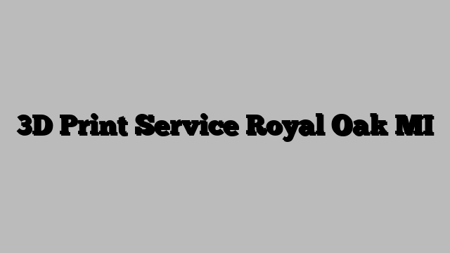 3D Print Service Royal Oak MI