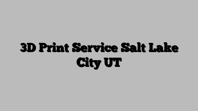 3D Print Service Salt Lake City UT