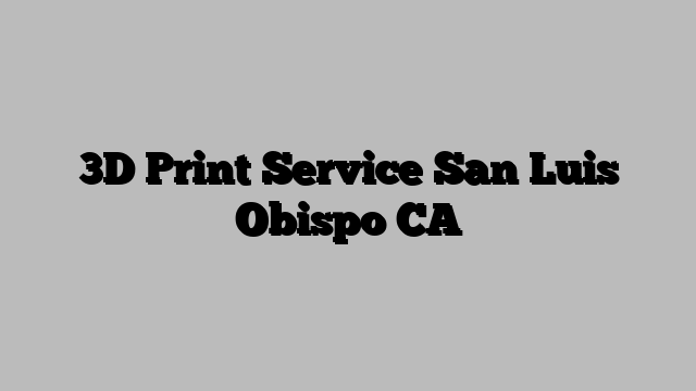 3D Print Service San Luis Obispo CA