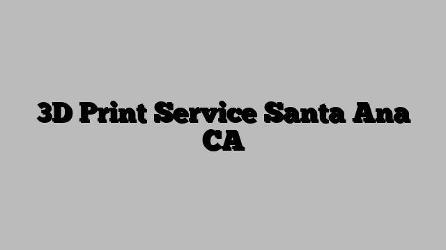 3D Print Service Santa Ana CA