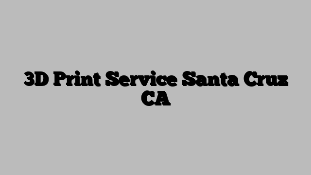 3D Print Service Santa Cruz CA